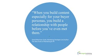 “When you build content
especially for your buyer
personas, you build a
relationship with people
before you’ve even met
them.”
David Meerman Scott, Marketing Strategist and Author
The New Rules of Marketing & PR
.
 