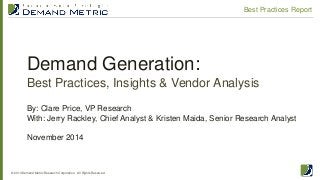 Demand Generation: Best Practices, Insights & Vendor Analysis 
© 2014 Demand Metric Research Corporation. All Rights Reserved. 
Best Practices Report 
By: Clare Price, VP Research With: Jerry Rackley, Chief Analyst & Kristen Maida, Senior Research Analyst November 2014  