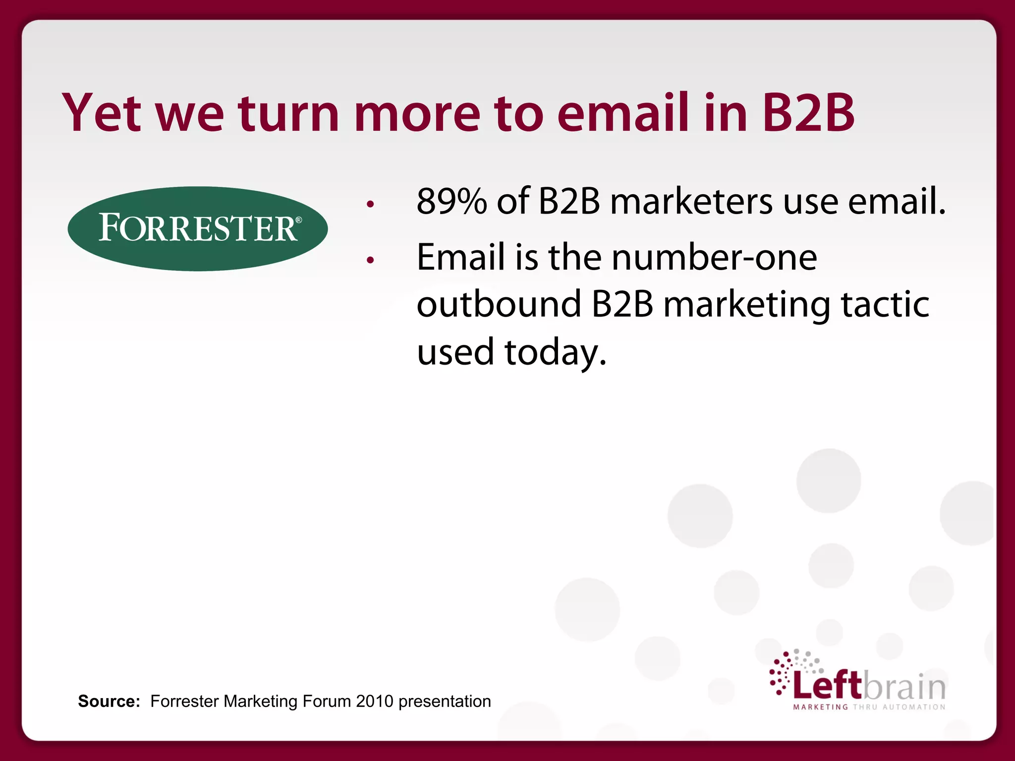 Yet we turn more to email in B2B
                                   •     89% of B2B marketers use email.
                                   •     Email is the number-one
                                         outbound B2B marketing tactic
                                         used today.




Source: Forrester Marketing Forum 2010 presentation
 
