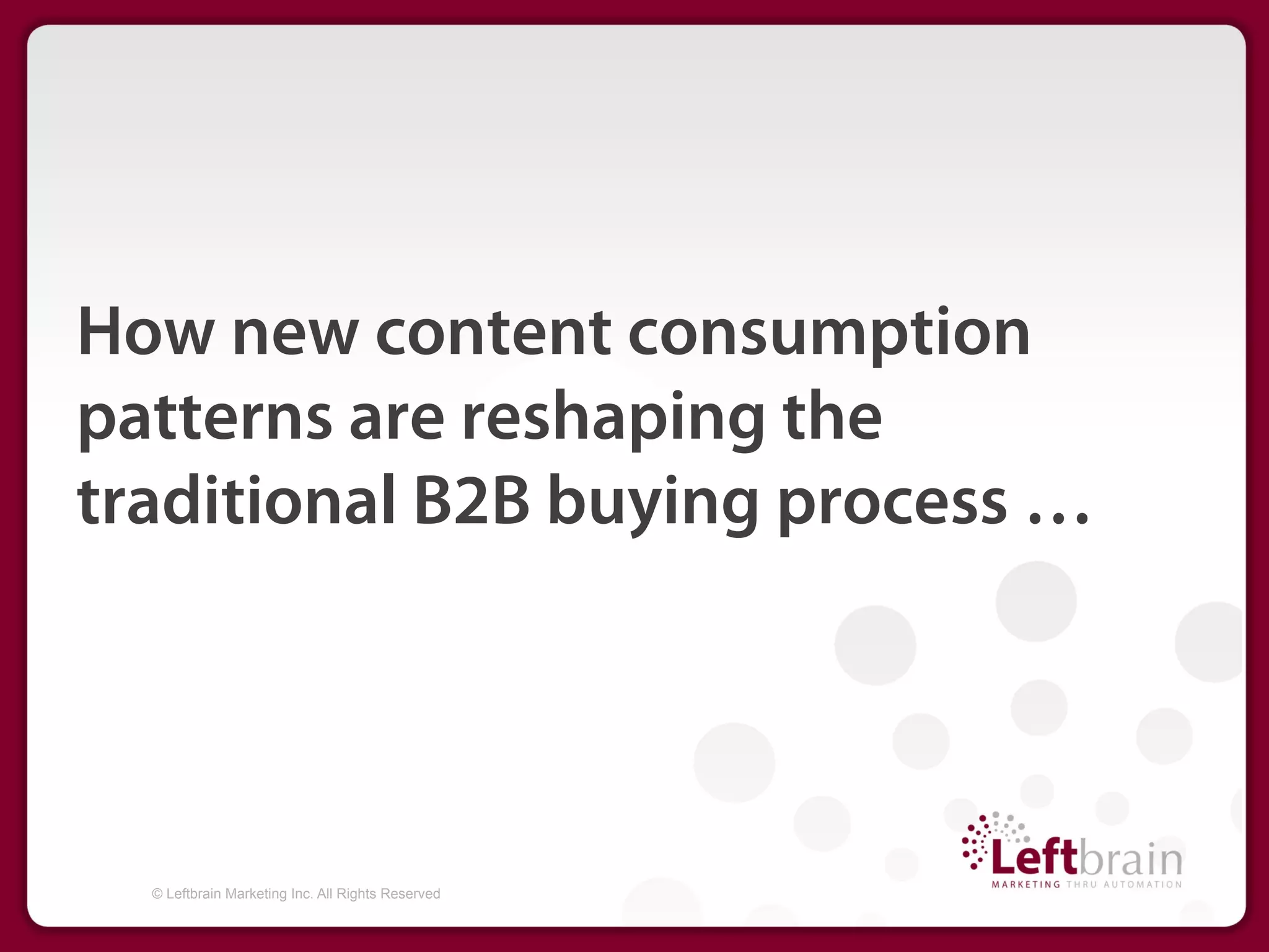 How new content consumption
patterns are reshaping the
traditional B2B buying process …




  © Leftbrain Marketing Inc. All Rights Reserved
 