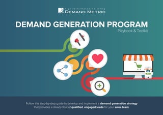 Follow this step-by-step guide to develop and implement a demand generation strategy
that provides a steady flow of qualified, engaged leads for your sales team.
DEMAND GENERATION PROGRAM
Playbook & Toolkit
 