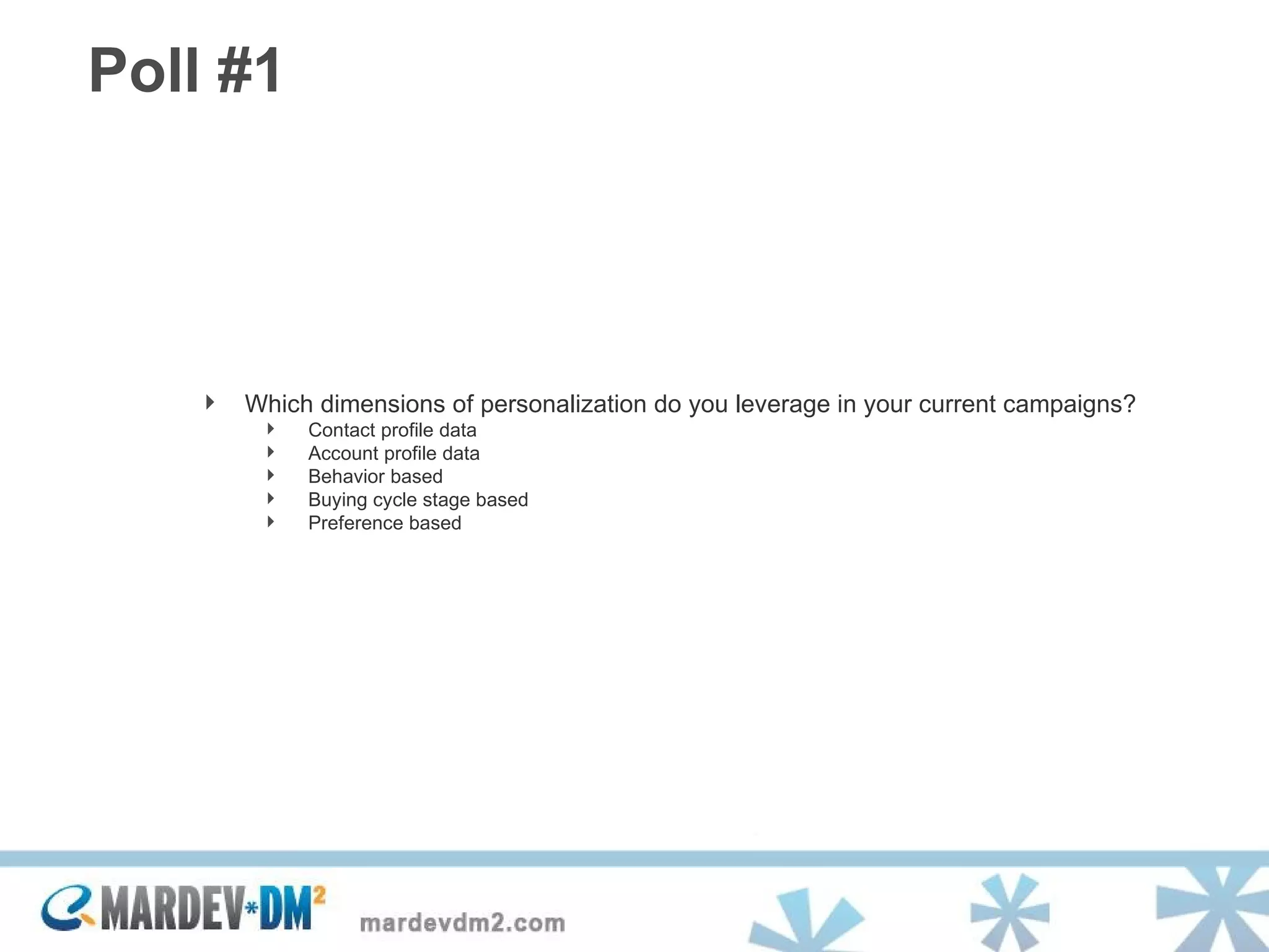 Poll #1 Which dimensions of personalization do you leverage in your current campaigns? Contact profile data Account profile data Behavior based Buying cycle stage based Preference based 