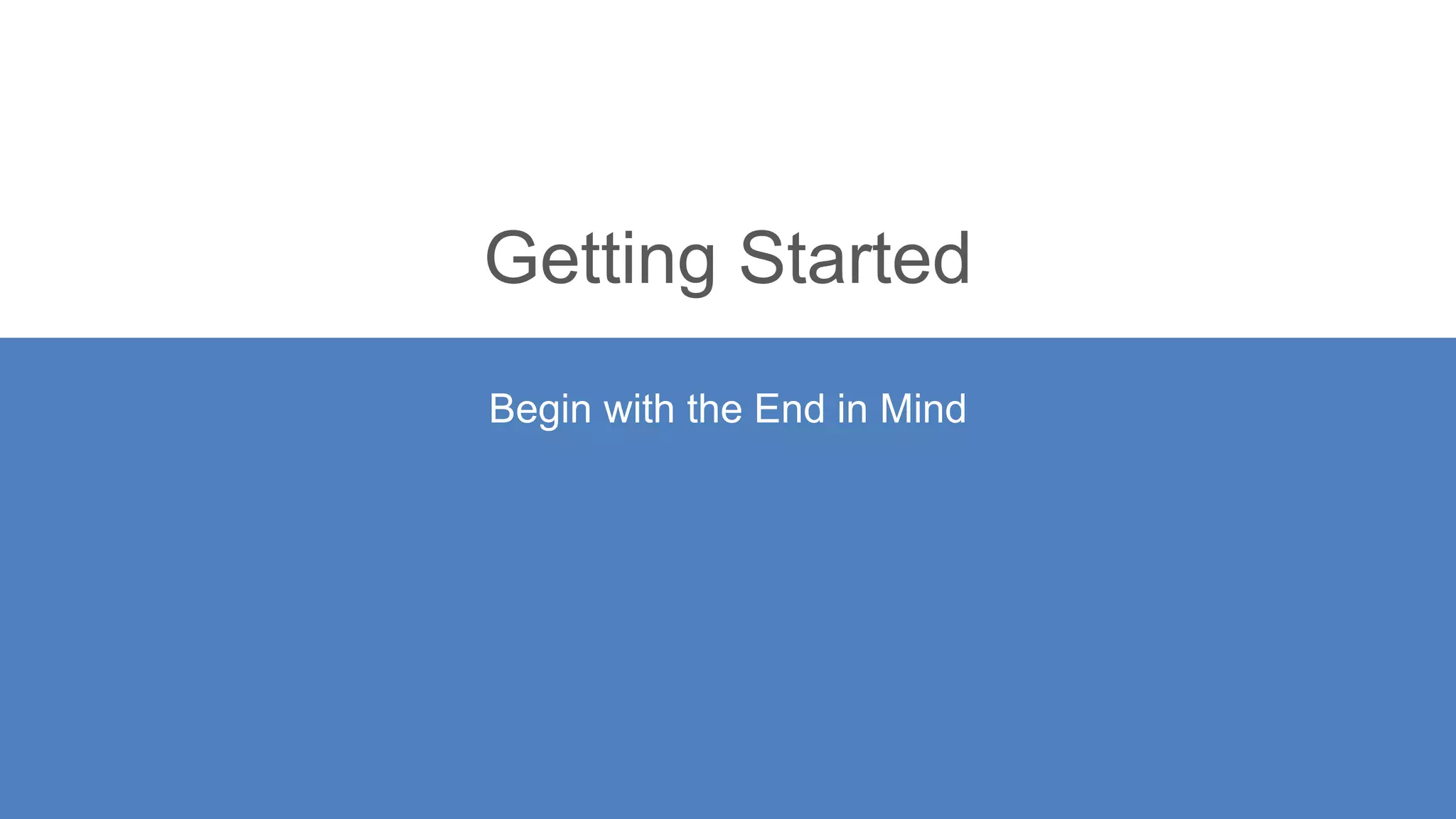 Getting Started
Begin with the End in Mind
 
