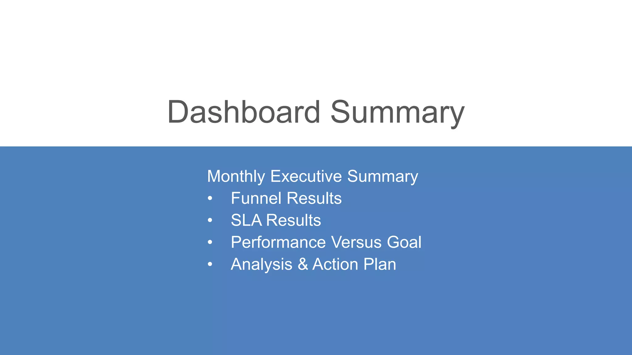 Dashboard Summary
Monthly Executive Summary
• Funnel Results
• SLA Results
• Performance Versus Goal
• Analysis & Action Plan
 