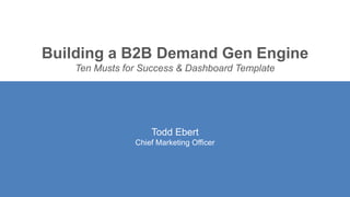 Building a B2B Demand Gen Engine
Ten Musts for Success & Dashboard Template
Todd Ebert
Chief Marketing Officer
 