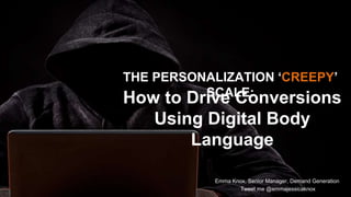 How to Drive Conversions
Using Digital Body
Language
Emma Knox, Senior Manager, Demand Generation
Tweet me @emmajessicaknox
THE PERSONALIZATION ‘CREEPY’
SCALE:
 