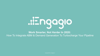 Copyright ©2019 / Engagio Inc.
Work Smarter, Not Harder In 2020:
How To Integrate ABM & Demand Generation To Turbocharge Your Pipeline
Copyright ©2019 / Engagio Inc.
 