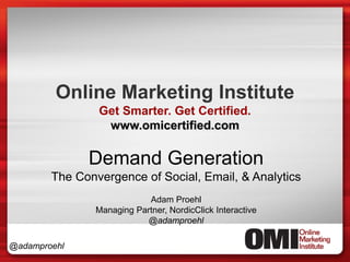 Online Marketing Institute
                Get Smarter. Get Certified.
                 www.omicertified.com

              Demand Generation
        The Convergence of Social, Email, & Analytics
                            Adam Proehl
                Managing Partner, NordicClick Interactive
                            @adamproehl

@adamproehl
 