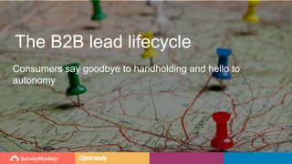 The B2B lead lifecycle
Consumers say goodbye to handholding and hello to
autonomy
 