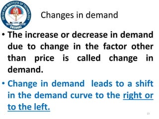 Changes in demand
• The increase or decrease in demand
due to change in the factor other
than price is called change in
demand.
• Change in demand leads to a shift
in the demand curve to the right or
to the left. 13
 