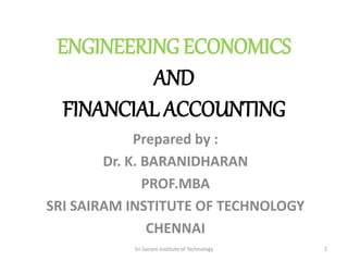 Prepared by :
Dr. K. BARANIDHARAN
PROF.MBA
SRI SAIRAM INSTITUTE OF TECHNOLOGY
CHENNAI
ENGINEERING ECONOMICS
AND
FINANCIAL ACCOUNTING
Sri Sairam Institute of Technology 2
 