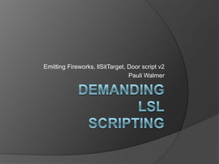 DemandingLSLscripting EmittingFireworks, llSitTarget, Doorscriptv2 Pauli Walmer 