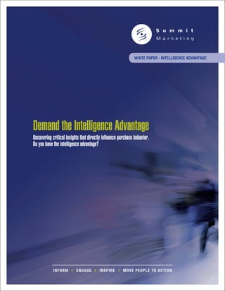 White Paper - INTELLIGENCE ADVANTAGE




Demand the Intelligence Advantage
Uncovering critical insights that directly influence purchase behavior.
Do you have the intelligence advantage?




            INFORM • ENGAGE • I N S P I R E • M O V E P E O P L E T O A C T I O N
 