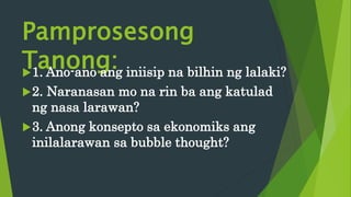 Pamprosesong
Tanong:
1. Ano-ano ang iniisip na bilhin ng lalaki?
2. Naranasan mo na rin ba ang katulad
ng nasa larawan?
3. Anong konsepto sa ekonomiks ang
inilalarawan sa bubble thought?
 