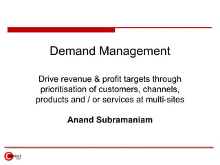 Demand Management Drive revenue & profit targets through prioritisation of customers, channels, products and / or services at multi-sites Anand Subramaniam 