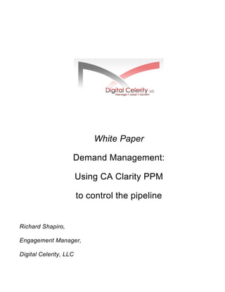White Paper
Demand Management:
Using CA Clarity PPM
to control the pipeline
Richard Shapiro,
Engagement Manager,
Digital Celerity, LLC
 