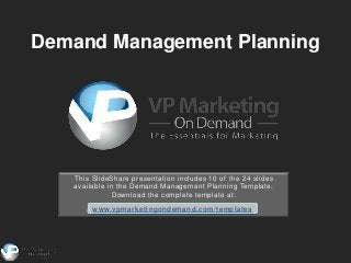 Demand Management Planning




   This SlideShare presentation includes 10 of the 24 slides
   available in the Demand Management Planning Template.
               Download the complete template at:

        www.vpmarketingondemand.com/templates
 