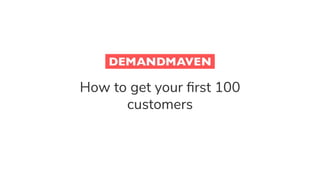 How to get your ﬁrst 100
customers
 