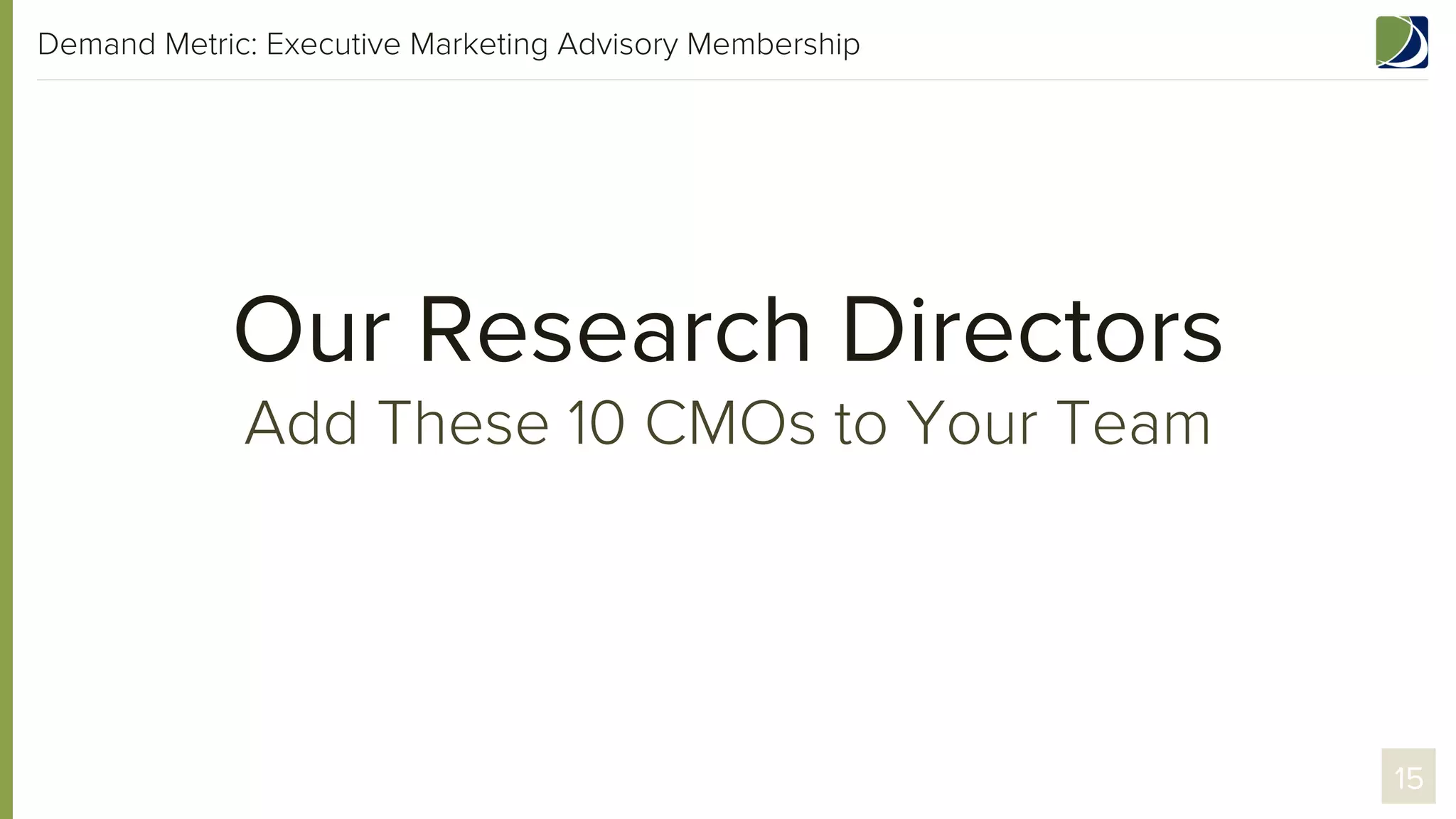 Demand Metric: Executive Marketing Advisory Membership

Our Research Directors
Add These 10 CMOs to Your Team

15

 