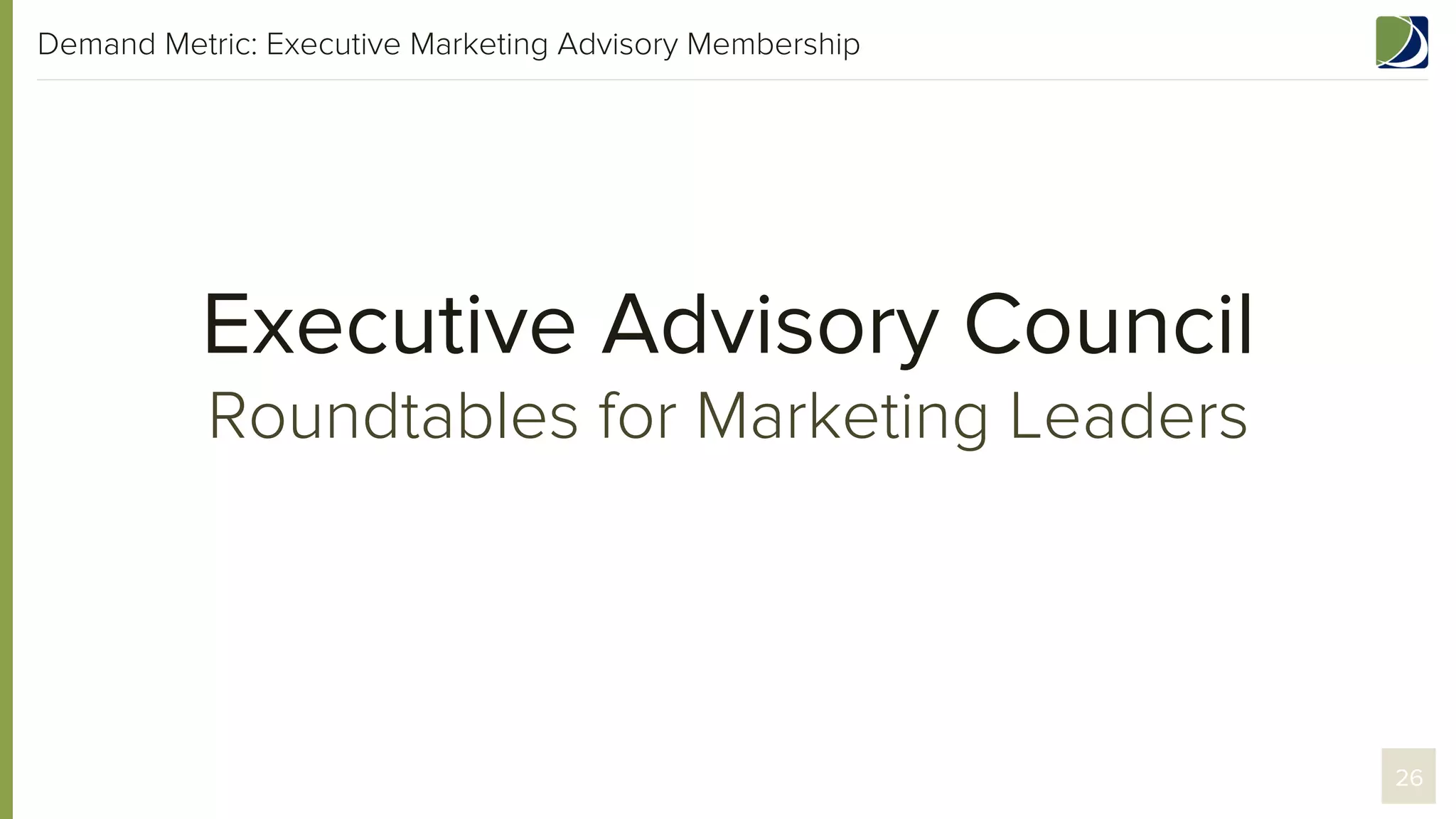 Demand Metric: Executive Marketing Advisory Membership

Executive Advisory Council
Roundtables for Marketing Leaders

26

 