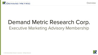 Overview

Demand Metric Research Corp.
Executive Marketing Advisory Membership

© 2013 Demand Metric Research Corporation. All Rights Reserved.

 