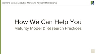 Demand Metric: Executive Marketing Advisory Membership

How We Can Help You

Maturity Model & Research Practices

7

 