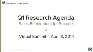 Q1 Research Agenda:
Sales Enablement for Success
&

Virtual Summit – April 3, 2014
© 2006 - 2014 Demand Metric Research Corporation. All Rights Reserved.

 