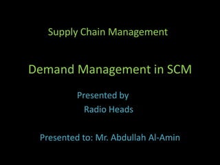 Demand Management in SCM Supply Chain Management Presented by	                                Radio Heads Presented to: Mr. Abdullah Al-Amin 