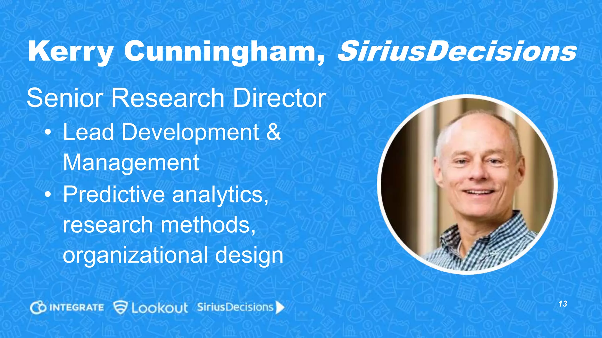 13
Senior Research Director
• Lead Development &
Management
• Predictive analytics,
research methods,
organizational design
Kerry Cunningham, SiriusDecisions
 