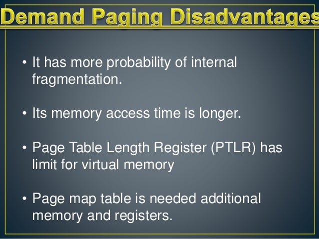 • It has more probability of internal
fragmentation.
• Its memory access time is longer.
• Page Table Length Register (PTLR) has
limit for virtual memory
• Page map table is needed additional
memory and registers.
 