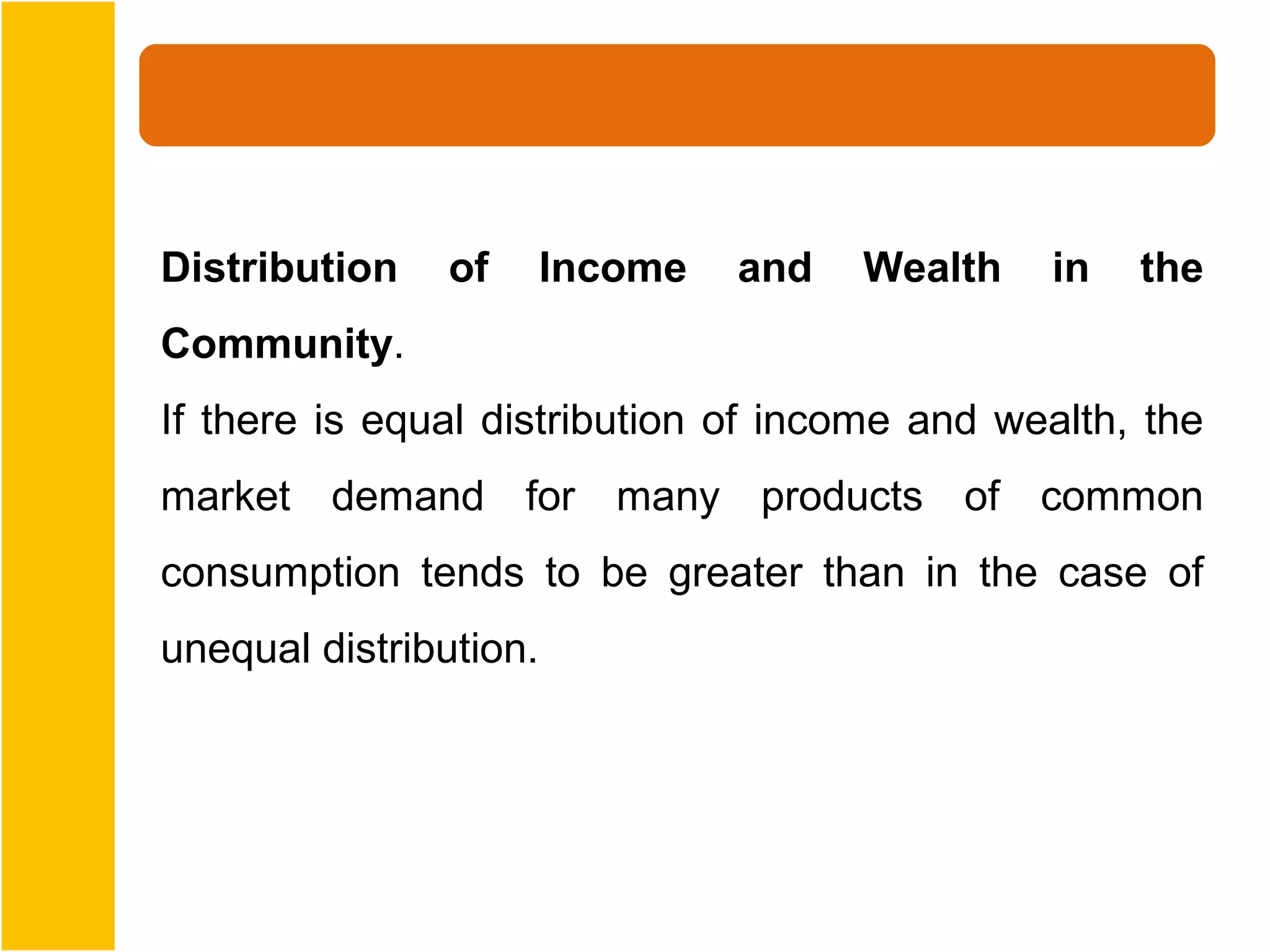 Distribution    of      Income   and   Wealth   in   the
Community.
If there is equal distribution of income and wealth, the
market demand for many products of common
consumption tends to be greater than in the case of
unequal distribution.
 
