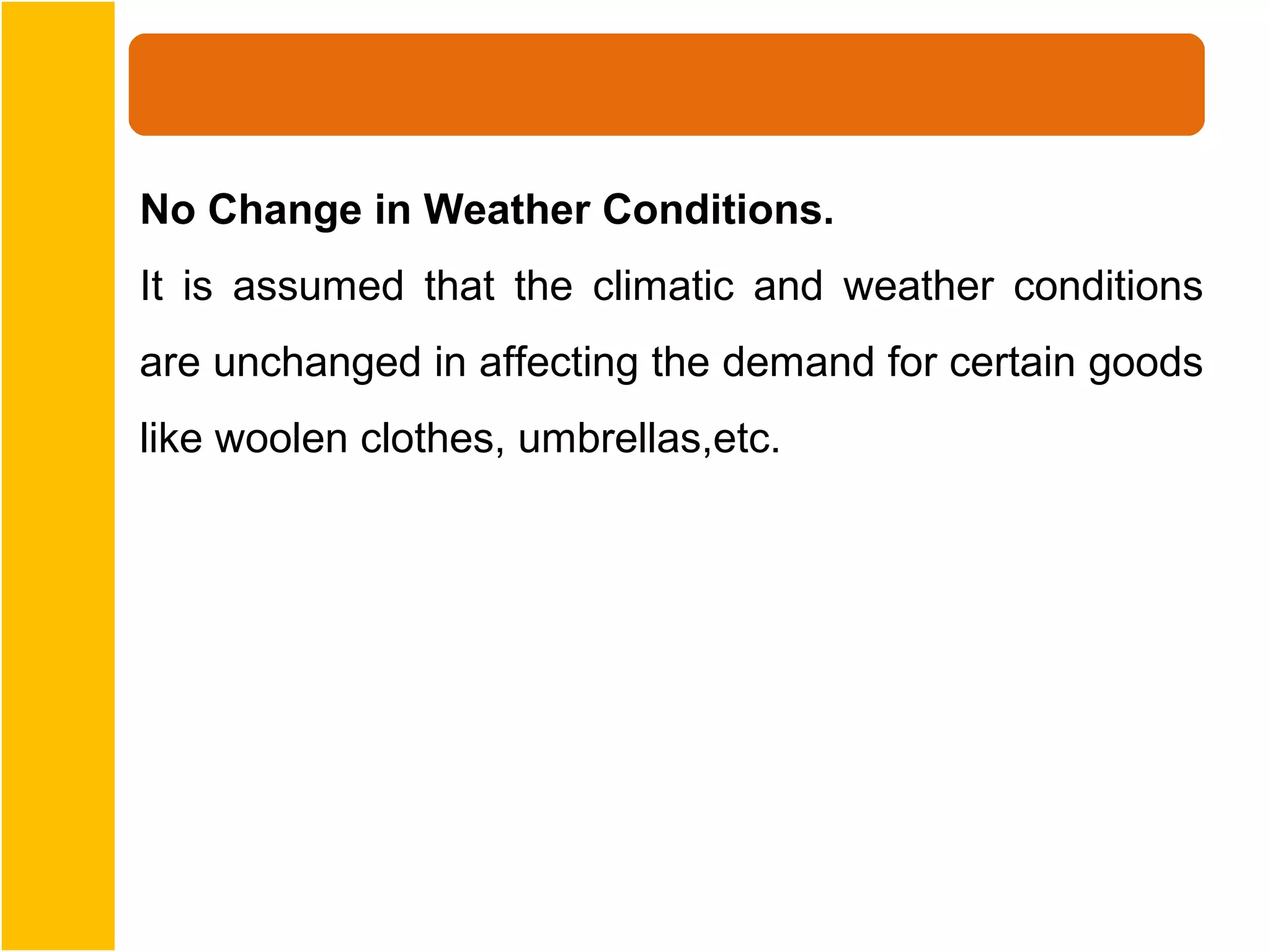 No Change in Weather Conditions.
It is assumed that the climatic and weather conditions
are unchanged in affecting the demand for certain goods
like woolen clothes, umbrellas,etc.
 
