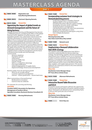 DAY 1
     08:00 – 09:00            Registration and                                                    10:45 – 12:00            Stream Two
                              Early Morning Refreshments
                                                                                                  Incorporating customer level strategies in
     09:00 – 09:15            Chairman’s Opening Remarks                                          Demand planning process
                                                                                                  •           Using industry trends to develop a forecast
                                                                                                  •           Applying S&OP to firm up demand plans
     09:15 – 10:30            Stream One                                                          •           Providing full product lifecycle support strategy
     Appraising the impact of global trends on                                                    •
                                                                                                  •
                                                                                                              Developing consumer driven order plans
                                                                                                              Analysing product cannibalisation
     demand management and the future of                                                          •           Calculating the product lift-value from promotions
                                                                                                  •           Reviewing the shelf space in stores
     doing business                                                                               •           Building a comprehensive planogram using items
     Globally Demand Planning and Management has become
                                                                                                              from multiple distributions
     a challenging process considering the effects of the global
     financial crunch, depletion of world resources, rapid                                        Bongani Ngoma
     population growth; mass urbanisation and of course the                                       Planning Executive, UPD
     relentless devastation of climate change. For business                                       New Clicks South Africa (Pty) Limited
     today to focus on future growth and assure operational
     efficiency and profitability, demand planning must take                                      12:00 – 13:00            Network Lunch
     into cognisance global trends and how it influences
     business today and in the future. It must address how this                                   13:00 – 14:15            Stream Three
     affects demand management significantly and impacts on
     the ability of business to forecast thrive and survive in the                                Emphasising a Demand Collaboration
     challenging market place. This session looks at the impact
     of global trends on demand management and the future                                         Hub (DCH) strategy
     of doing business locally and internationally.                                               The need for a Demand Collaboration Hub (DCH) is
     Current trends                                                                               essential in achieving effective demand planning
     •       Resource depletion                                                                   strategy. The DCH brings together demand and forecast
     •       Population growth                                                                    requirements from multiple sources on an inventory list
     •       Urbanisation                                                                         in order to achieve consensus on a demand planning
     •       Growing middle class                                                                 platform. It incorporates both internal sources (such as
     •       Climate change                                                                       management strategies and marketing promotions) as
     •       Skills as a competitive advantage                                                    well as external sources (such as the Point of Sale (POS)
     •       Free trade proliferation                                                             data, suppliers, and supply chain partners). This session
     •       Global disaggregation of supply chains                                               addresses the importance of DCH to the entire demand
     •       Digital technology infrastructure development                                        planning process
                                                                                                  Hilary Itela
     Business today: Focus for the future growth                                                  Distribution Centre Manager-Kenya
     •      What are we actually selling?                                                         RTT Trans Africa Limited, Kenya
     •      Customer experience management
     •      Internet – instant gratification – shorter lead times
                                                                                                  14:15 – 14:30            Afternoon Refreshments
     What is preventing us from performing?
     •      Bottlenecks to innovation                                                             14:30 – 15:00            Stream Four
     •      Examine what we celebrate
                                                                                                  Interactive Round Table Discussion
     Pre-requisites for surviving and thriving                                                    and Q & A
     Liezl Smith                                                                                  During this session participants will have the opportunity
     President SAPICS (Association for Operations                                                 to discuss particular questions of interest relating to topics
     Management of Southern Africa)                                                               above. Participants are allowed to form networking Teams
                                                                                                  to discuss their particular area of interest
     Specialist Consultant, Businessix Business Consultants SA
                                                                                                  Hilary Itela
     10:30 – 10:45            Morning Refreshments                                                Distribution Centre Manager-Kenya
                                                                                                  RTT Trans Africa Limited, Kenya

                                                                                                  15:00                    End of day one




GLOBAL PROSPECTUS TRAINING (PTY) LTD.                                                                            Chief Executive O er - Dhevaraj Pillay
Johannesburg -     Tel: +27 11 781 6222 Fax: +27 11 781 6044 Marketing - m2@globalprospectus.co.za               Auditors - Russell Bedford SA (Jhb) Inc.
Pietermaritzburg - Tel: +27 33 391 4229 Fax: +27 33 391 5722 Design - www.designmaster.co.za (071 018 8355)      Legal - DA Morris & Associates
 