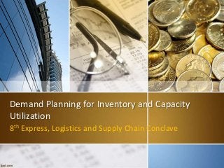 Demand Planning for Inventory and Capacity 
Utilization 
8th Express, Logistics and Supply Chain Conclave 
 
