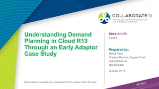 Session ID:
Prepared by:
Remember to complete your evaluation for this session within the app!
10473
Understanding Demand
Planning in Cloud R13
Through an Early Adaptor
Case Study
April 26, 2018
Manoj Rathi
Practice Director, Supply Chain
Jade Global Inc.
@manojrathi
 