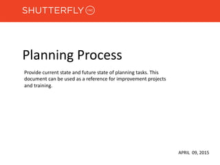 Planning Process
APRIL 09, 2015
Provide current state and future state of planning tasks. This
document can be used as a reference for improvement projects
and training.
 