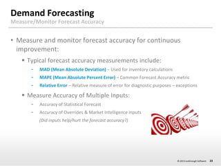 Demand Forecasting
Measure/Monitor Forecast Accuracy

• Measure and monitor forecast accuracy for continuous
improvement:
...