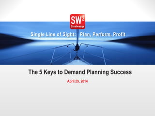 1© 2014Steelwedge Software, Inc. Confidential.
Single Line of Sight: Plan, Perform, Profit
The 5 Keys to Demand Planning Success
April 29, 2014
 