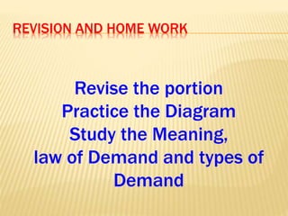 REVISION AND HOME WORK
Revise the portion
Practice the Diagram
Study the Meaning,
law of Demand and types of
Demand
 