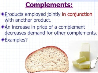 Complements:
Products employed jointly in conjunction
with another product.
An increase in price of a complement
decreases demand for other complements.
Examples?
 
