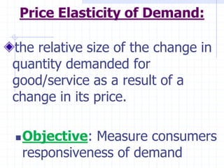 Price Elasticity of Demand:
the relative size of the change in
quantity demanded for
good/service as a result of a
change in its price.
Objective: Measure consumers
responsiveness of demand
 