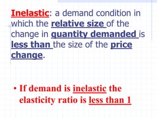 Inelastic: a demand condition in
which the relative size of the
change in quantity demanded is
less than the size of the price
change.
• If demand is inelastic the
elasticity ratio is less than 1
 