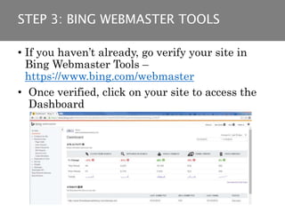 • If you haven’t already, go verify your site in
Bing Webmaster Tools –
https://www.bing.com/webmaster
• Once verified, click on your site to access the
Dashboard
STEP 3: BING WEBMASTER TOOLS
 