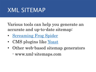 XML SITEMAP
Various tools can help you generate an
accurate and up-to-date sitemap:
• Screaming Frog Spider
• CMS plugins like Yoast
• Other web-based sitemap generators
- www.xml-sitemaps.com
 