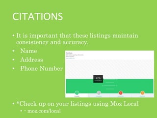 CITATIONS
• It is important that these listings maintain
consistency and accuracy.
• Name
• Address
• Phone Number
• *Check up on your listings using Moz Local
• - moz.com/local
 