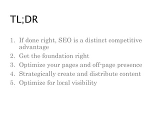 1. If done right, SEO is a distinct competitive
advantage
2. Get the foundation right
3. Optimize your pages and off-page presence
4. Strategically create and distribute content
5. Optimize for local visibility
TL;DR
 