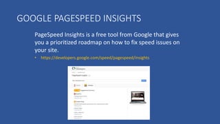GOOGLE PAGESPEED INSIGHTS
PageSpeed Insights is a free tool from Google that gives
you a prioritized roadmap on how to fix speed issues on
your site.
• https://developers.google.com/speed/pagespeed/insights
 