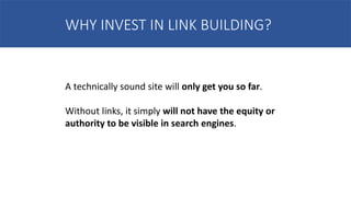 WHY INVEST IN LINK BUILDING?
A technically sound site will only get you so far.
Without links, it simply will not have the equity or
authority to be visible in search engines.
 