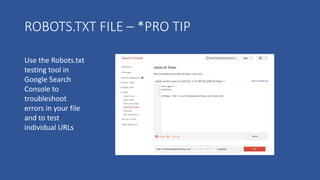 ROBOTS.TXT FILE – *PRO TIP
Use the Robots.txt
testing tool in
Google Search
Console to
troubleshoot
errors in your file
and to test
individual URLs
 