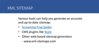 XML SITEMAP
Various tools can help you generate an accurate
and up-to-date sitemap:
• Screaming Frog Spider
• CMS plugins like Yoast
• Other web-based sitemap generators
- www.xml-sitemaps.com
 